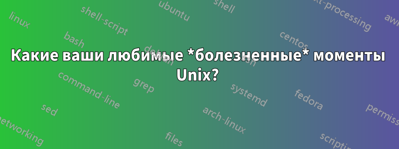 Какие ваши любимые *болезненные* моменты Unix?