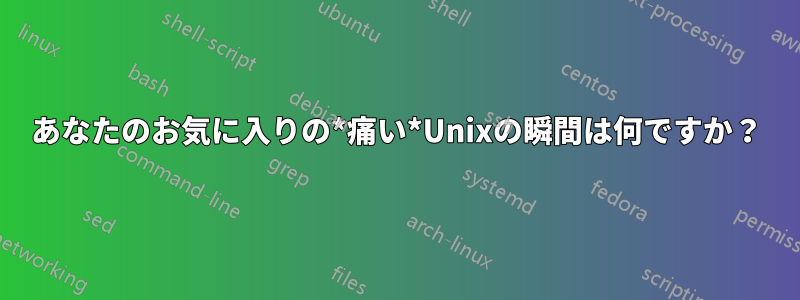 あなたのお気に入りの*痛い*Unixの瞬間は何ですか？