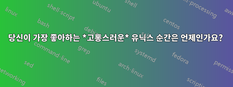 당신이 가장 좋아하는 *고통스러운* 유닉스 순간은 언제인가요?