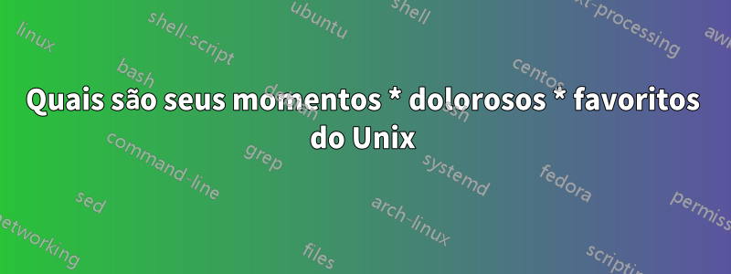 Quais são seus momentos * dolorosos * favoritos do Unix