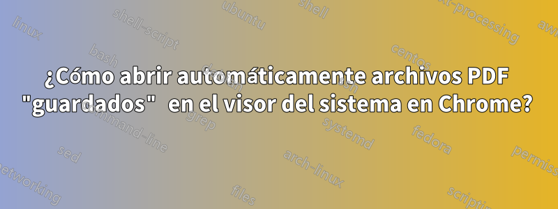 ¿Cómo abrir automáticamente archivos PDF "guardados" en el visor del sistema en Chrome?