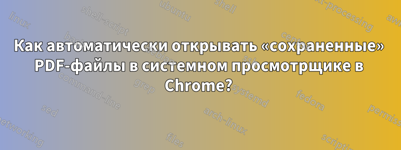 Как автоматически открывать «сохраненные» PDF-файлы в системном просмотрщике в Chrome?