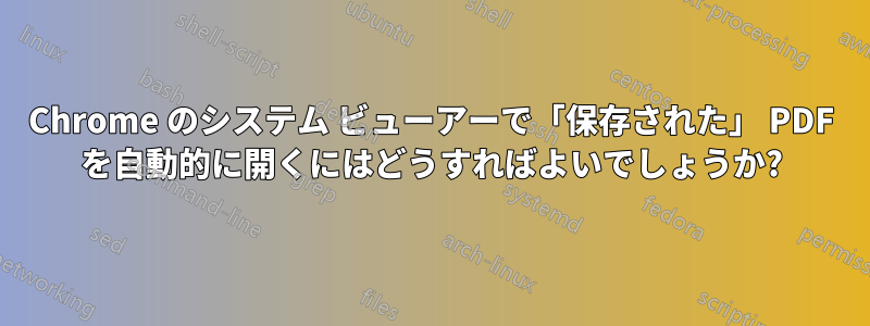 Chrome のシステム ビューアーで「保存された」 PDF を自動的に開くにはどうすればよいでしょうか?