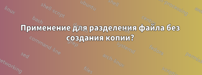 Применение для разделения файла без создания копии?