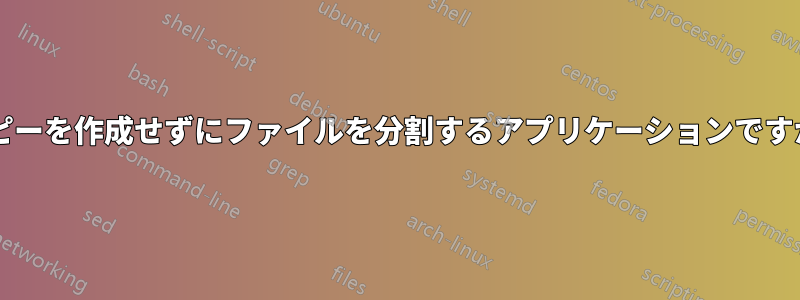 コピーを作成せずにファイルを分割するアプリケーションですか?