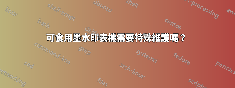 可食用墨水印表機需要特殊維護嗎？