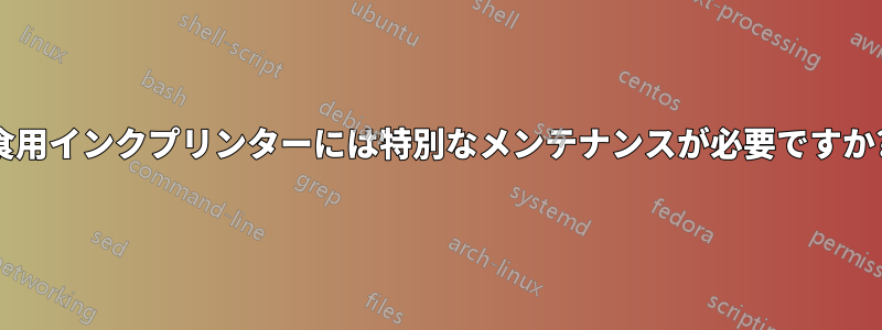 食用インクプリンターには特別なメンテナンスが必要ですか?