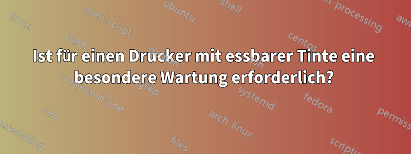 Ist für einen Drucker mit essbarer Tinte eine besondere Wartung erforderlich?