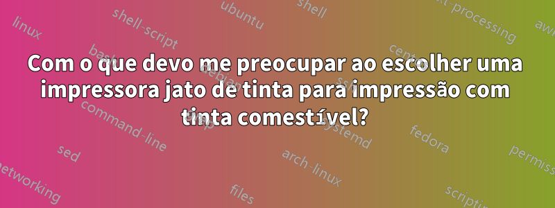 Com o que devo me preocupar ao escolher uma impressora jato de tinta para impressão com tinta comestível?