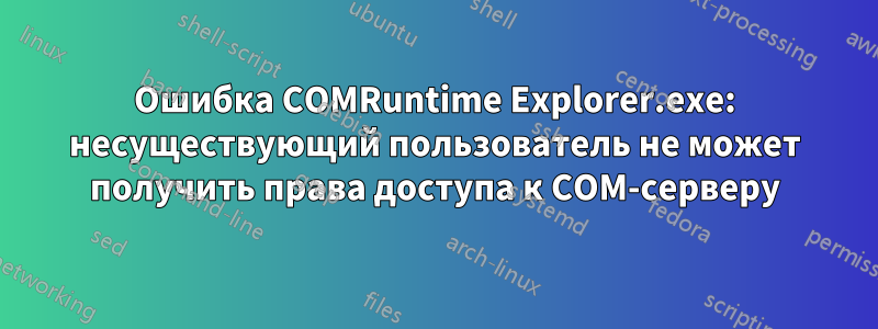 Ошибка COMRuntime Explorer.exe: несуществующий пользователь не может получить права доступа к COM-серверу