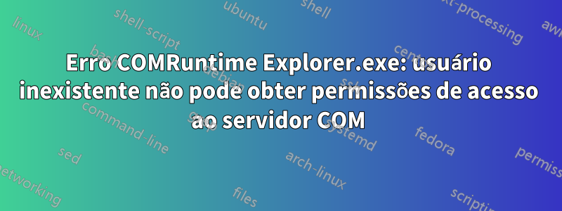 Erro COMRuntime Explorer.exe: usuário inexistente não pode obter permissões de acesso ao servidor COM