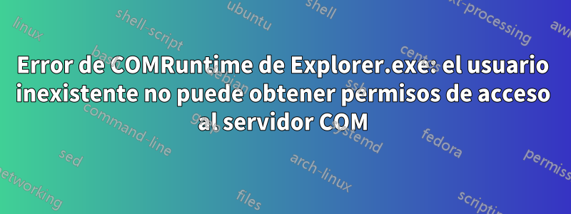 Error de COMRuntime de Explorer.exe: el usuario inexistente no puede obtener permisos de acceso al servidor COM