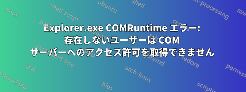 Explorer.exe COMRuntime エラー: 存在しないユーザーは COM サーバーへのアクセス許可を取得できません