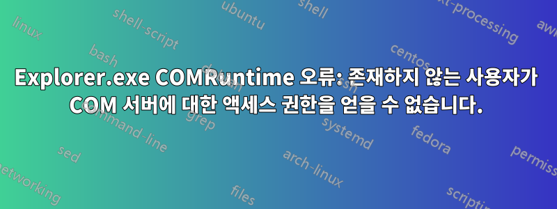 Explorer.exe COMRuntime 오류: 존재하지 않는 사용자가 COM 서버에 대한 액세스 권한을 얻을 수 없습니다.