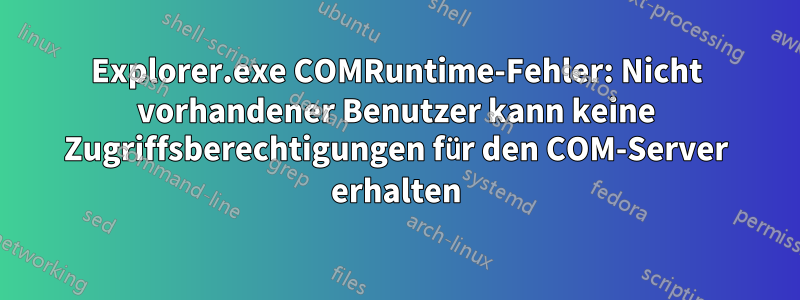 Explorer.exe COMRuntime-Fehler: Nicht vorhandener Benutzer kann keine Zugriffsberechtigungen für den COM-Server erhalten