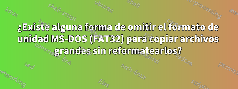 ¿Existe alguna forma de omitir el formato de unidad MS-DOS (FAT32) para copiar archivos grandes sin reformatearlos?