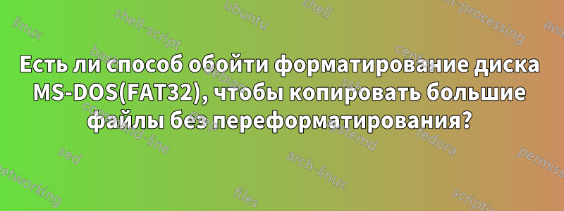 Есть ли способ обойти форматирование диска MS-DOS(FAT32), чтобы копировать большие файлы без переформатирования?