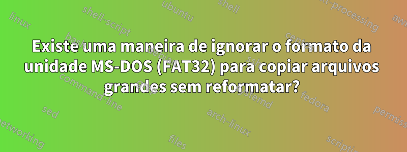 Existe uma maneira de ignorar o formato da unidade MS-DOS (FAT32) para copiar arquivos grandes sem reformatar?