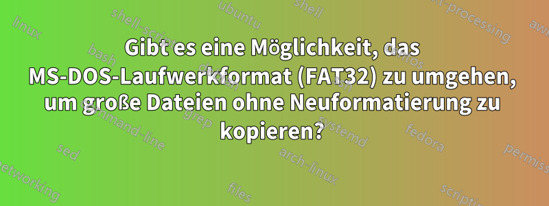 Gibt es eine Möglichkeit, das MS-DOS-Laufwerkformat (FAT32) zu umgehen, um große Dateien ohne Neuformatierung zu kopieren?