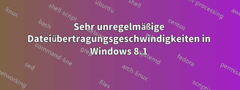 Sehr unregelmäßige Dateiübertragungsgeschwindigkeiten in Windows 8.1