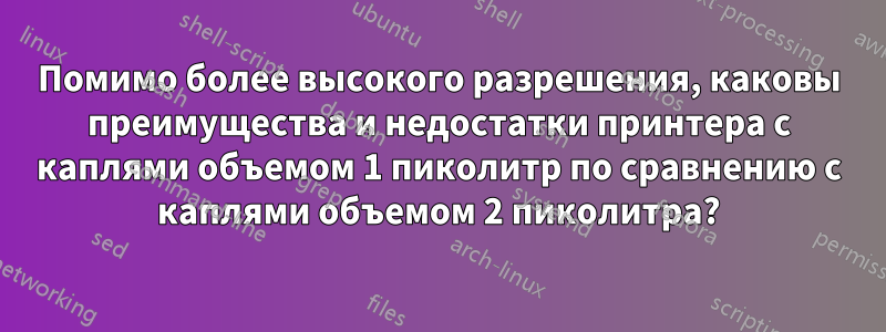 Помимо более высокого разрешения, каковы преимущества и недостатки принтера с каплями объемом 1 пиколитр по сравнению с каплями объемом 2 пиколитра?