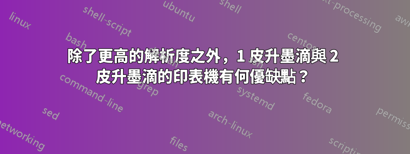 除了更高的解析度之外，1 皮升墨滴與 2 皮升墨滴的印表機有何優缺點？