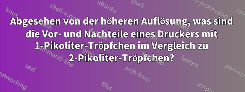 Abgesehen von der höheren Auflösung, was sind die Vor- und Nachteile eines Druckers mit 1-Pikoliter-Tröpfchen im Vergleich zu 2-Pikoliter-Tröpfchen?