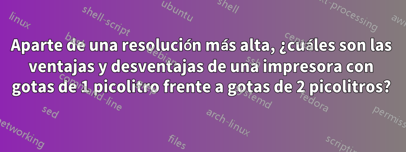 Aparte de una resolución más alta, ¿cuáles son las ventajas y desventajas de una impresora con gotas de 1 picolitro frente a gotas de 2 picolitros?