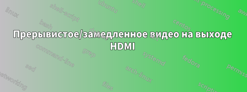 Прерывистое/замедленное видео на выходе HDMI