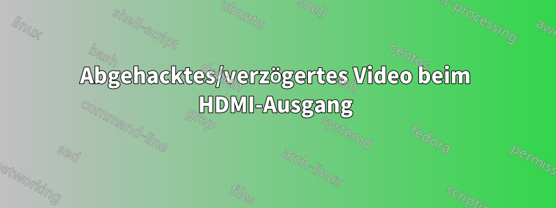 Abgehacktes/verzögertes Video beim HDMI-Ausgang