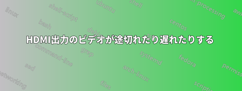 HDMI出力のビデオが途切れたり遅れたりする