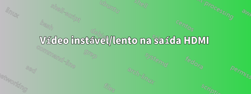 Vídeo instável/lento na saída HDMI