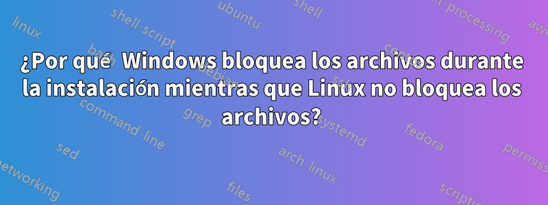 ¿Por qué Windows bloquea los archivos durante la instalación mientras que Linux no bloquea los archivos?