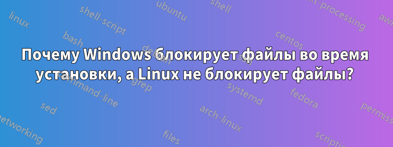 Почему Windows блокирует файлы во время установки, а Linux не блокирует файлы?