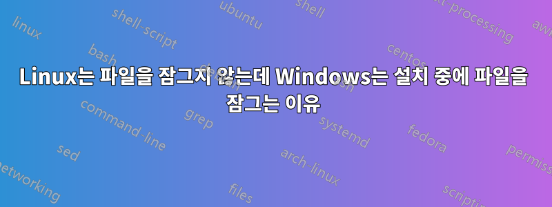 Linux는 파일을 잠그지 않는데 Windows는 설치 중에 파일을 잠그는 이유