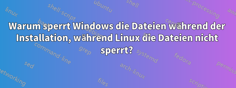 Warum sperrt Windows die Dateien während der Installation, während Linux die Dateien nicht sperrt?