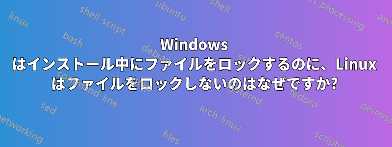 Windows はインストール中にファイルをロックするのに、Linux はファイルをロックしないのはなぜですか?