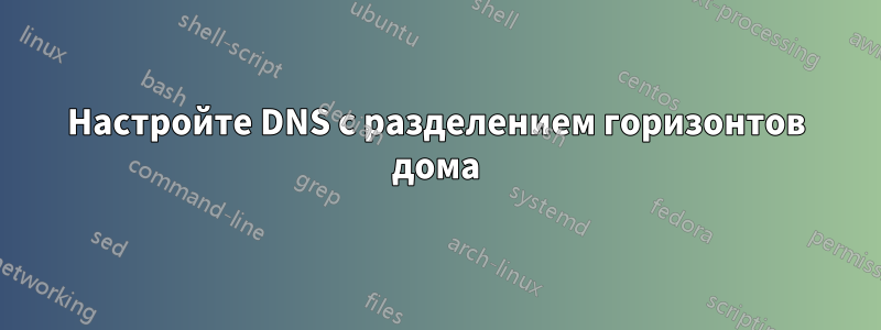 Настройте DNS с разделением горизонтов дома