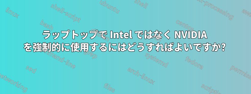 ラップトップで Intel ではなく NVIDIA を強制的に使用するにはどうすればよいですか?