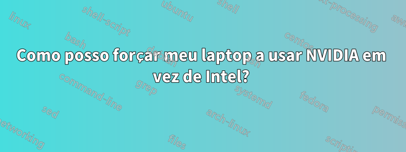 Como posso forçar meu laptop a usar NVIDIA em vez de Intel?