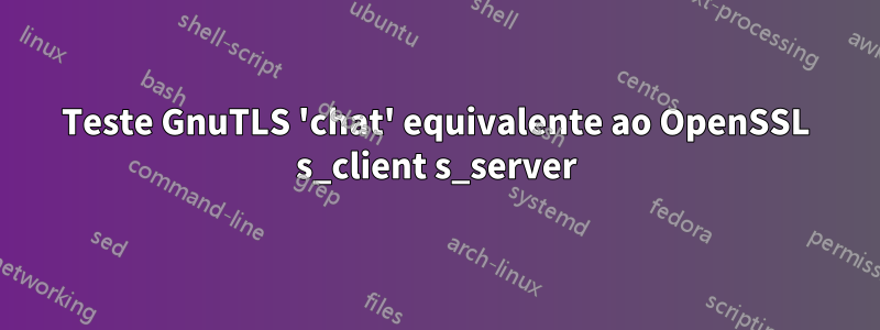 Teste GnuTLS 'chat' equivalente ao OpenSSL s_client s_server