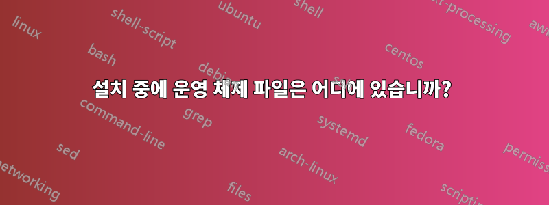 설치 중에 운영 체제 파일은 어디에 있습니까?