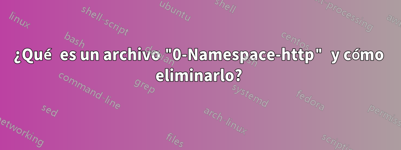 ¿Qué es un archivo "0-Namespace-http" y cómo eliminarlo?