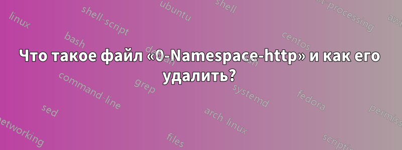 Что такое файл «0-Namespace-http» и как его удалить?