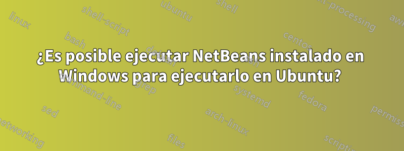 ¿Es posible ejecutar NetBeans instalado en Windows para ejecutarlo en Ubuntu?