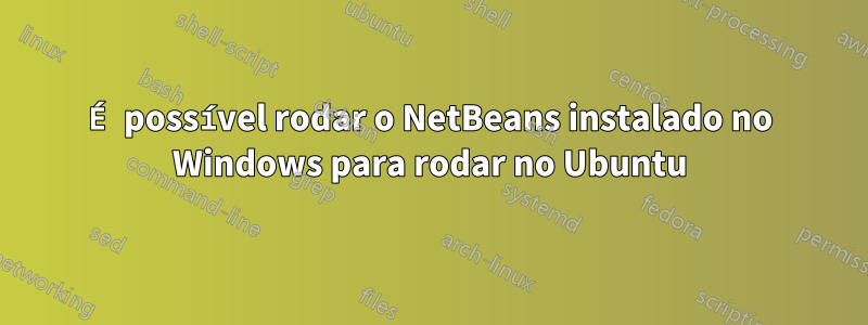 É possível rodar o NetBeans instalado no Windows para rodar no Ubuntu