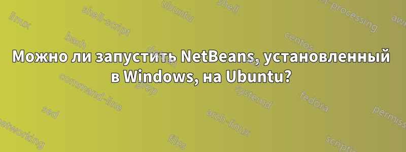 Можно ли запустить NetBeans, установленный в Windows, на Ubuntu?