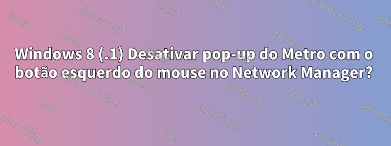 Windows 8 (.1) Desativar pop-up do Metro com o botão esquerdo do mouse no Network Manager?