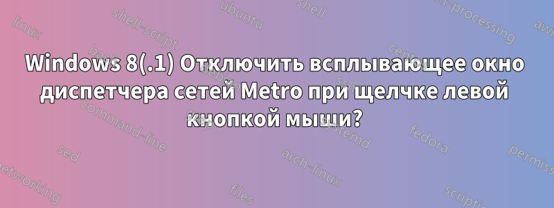 Windows 8(.1) Отключить всплывающее окно диспетчера сетей Metro при щелчке левой кнопкой мыши?