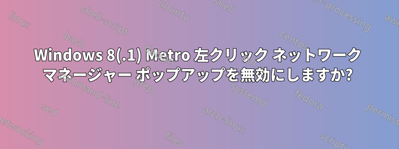 Windows 8(.1) Metro 左クリック ネットワーク マネージャー ポップアップを無効にしますか?